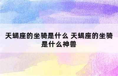 天蝎座的坐骑是什么 天蝎座的坐骑是什么神兽